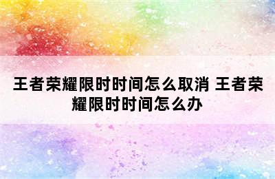 王者荣耀限时时间怎么取消 王者荣耀限时时间怎么办